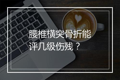 腰椎横突骨折能评几级伤残？