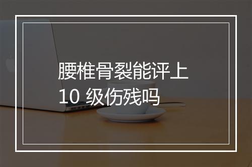 腰椎骨裂能评上 10 级伤残吗