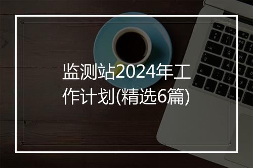 监测站2024年工作计划(精选6篇)