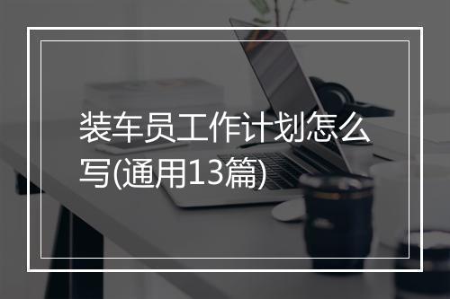 装车员工作计划怎么写(通用13篇)