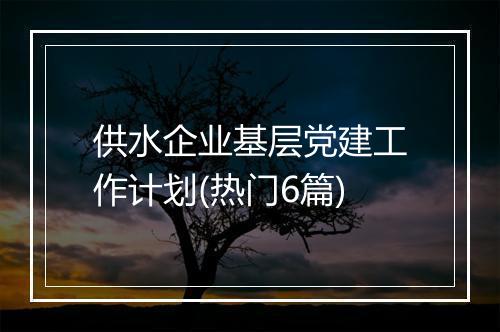 供水企业基层党建工作计划(热门6篇)