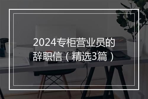 2024专柜营业员的辞职信（精选3篇）