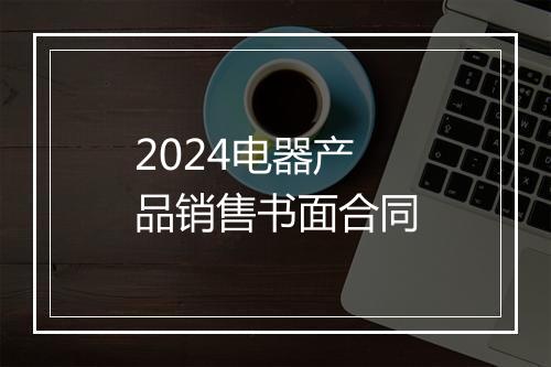 2024电器产品销售书面合同