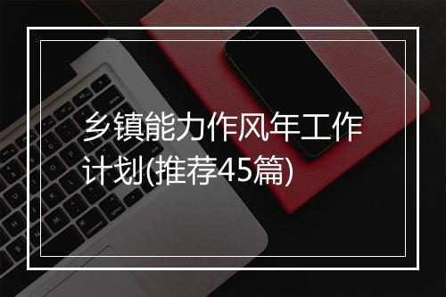 乡镇能力作风年工作计划(推荐45篇)