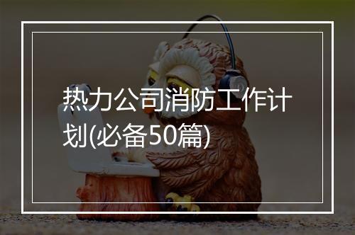 热力公司消防工作计划(必备50篇)