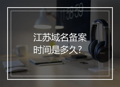 江苏域名备案时间是多久?