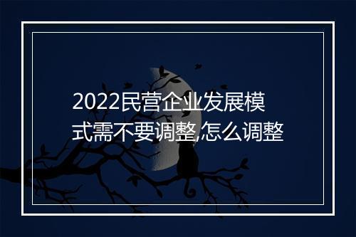 2022民营企业发展模式需不要调整,怎么调整