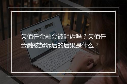欠佰仟金融会被起诉吗？欠佰仟金融被起诉后的后果是什么？