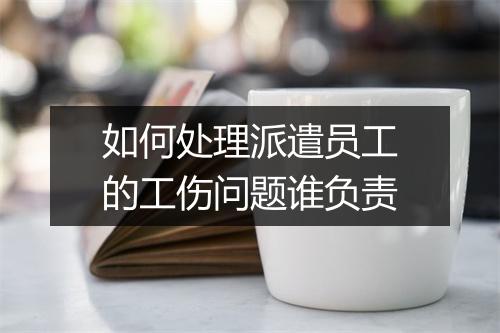 如何处理派遣员工的工伤问题谁负责