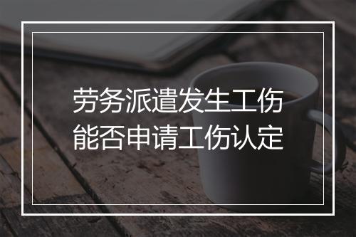 劳务派遣发生工伤能否申请工伤认定