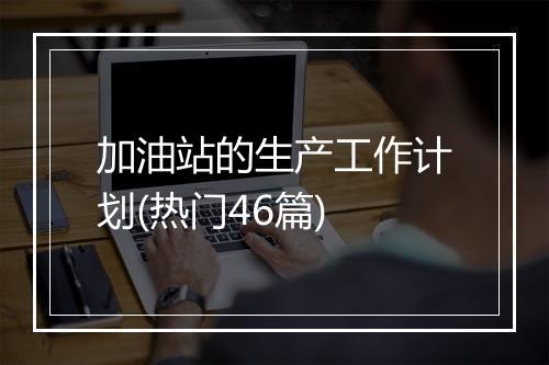 加油站的生产工作计划(热门46篇)