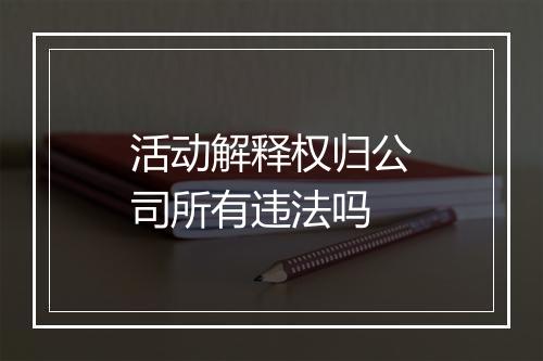 活动解释权归公司所有违法吗