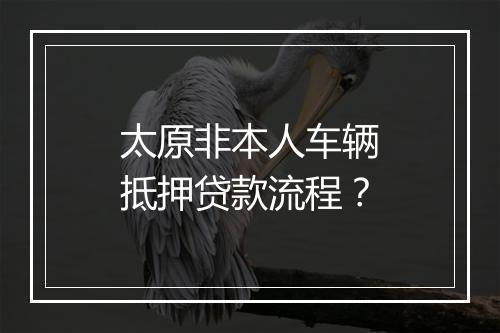 太原非本人车辆抵押贷款流程？