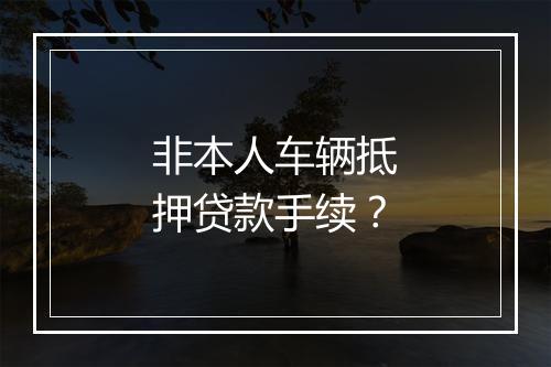 非本人车辆抵押贷款手续？