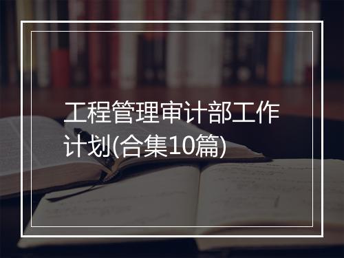 工程管理审计部工作计划(合集10篇)