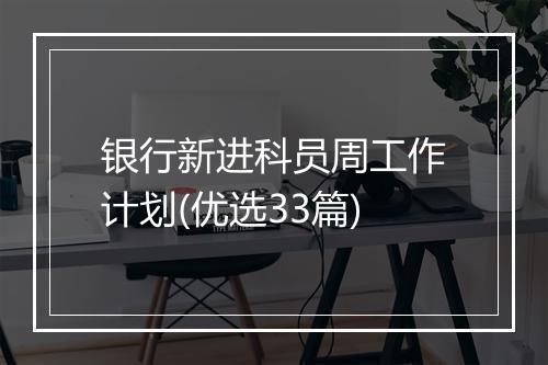 银行新进科员周工作计划(优选33篇)
