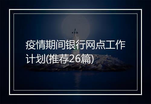 疫情期间银行网点工作计划(推荐26篇)