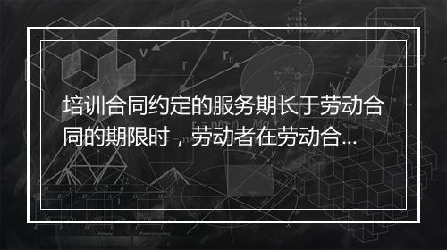 培训合同约定的服务期长于劳动合同的期限时，劳动者在劳动合同期满时提出解除合同是否属违约？