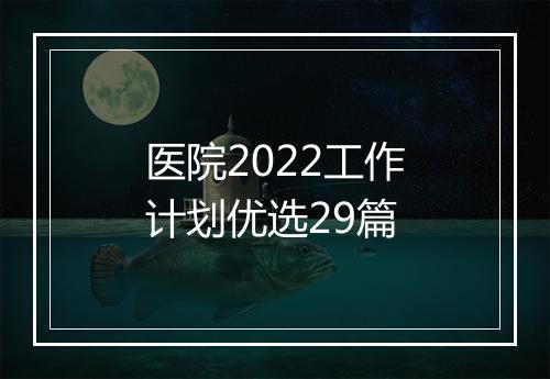 医院2022工作计划优选29篇