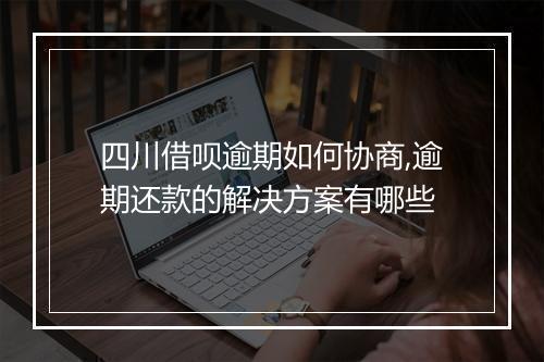 四川借呗逾期如何协商,逾期还款的解决方案有哪些