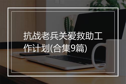 抗战老兵关爱救助工作计划(合集9篇)
