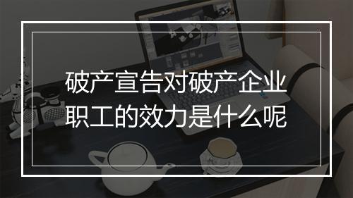 破产宣告对破产企业职工的效力是什么呢