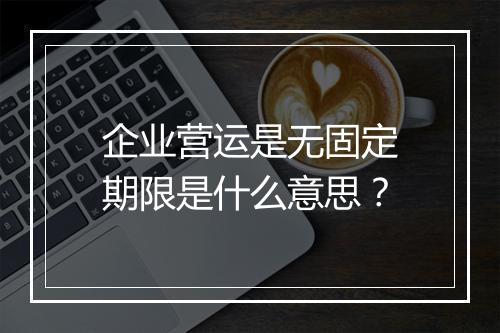 企业营运是无固定期限是什么意思？