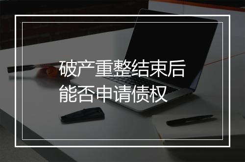 破产重整结束后能否申请债权