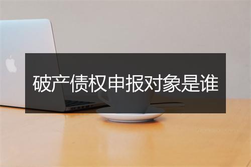 破产债权申报对象是谁