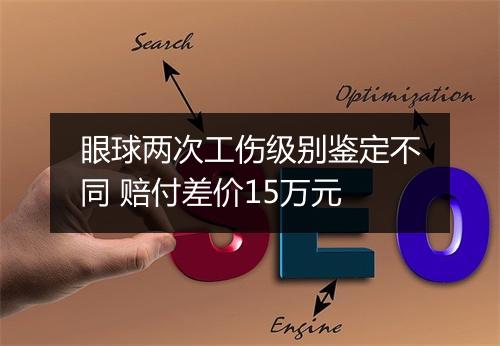 眼球两次工伤级别鉴定不同 赔付差价15万元