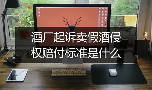 酒厂起诉卖假酒侵权赔付标准是什么