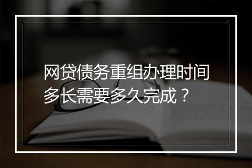 网贷债务重组办理时间多长需要多久完成？