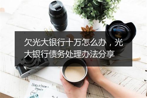 欠光大银行十万怎么办，光大银行债务处理办法分享