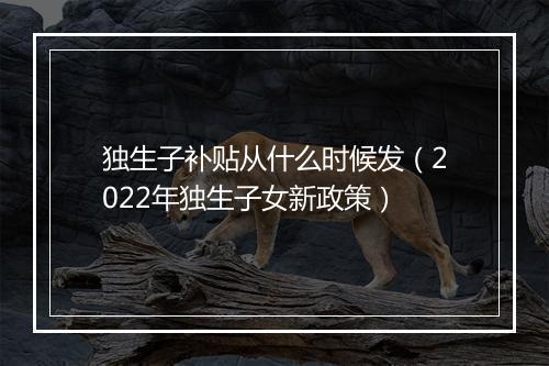 独生子补贴从什么时候发（2022年独生子女新政策）