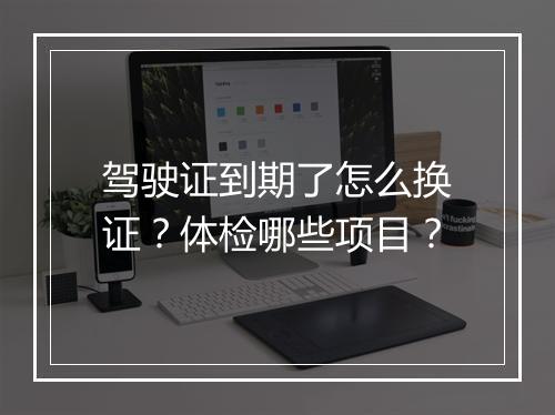 驾驶证到期了怎么换证？体检哪些项目？