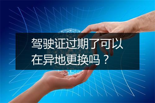 驾驶证过期了可以在异地更换吗？