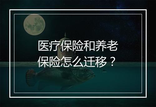 医疗保险和养老保险怎么迁移？