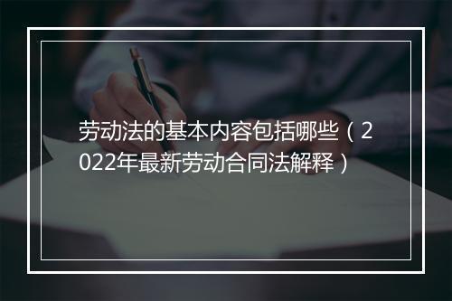 劳动法的基本内容包括哪些（2022年最新劳动合同法解释）