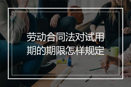 劳动合同法对试用期的期限怎样规定