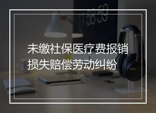 未缴社保医疗费报销损失赔偿劳动纠纷