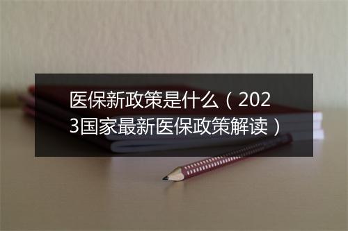 医保新政策是什么（2023国家最新医保政策解读）