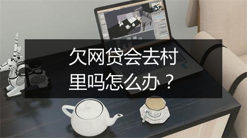 欠网贷会去村里吗怎么办？