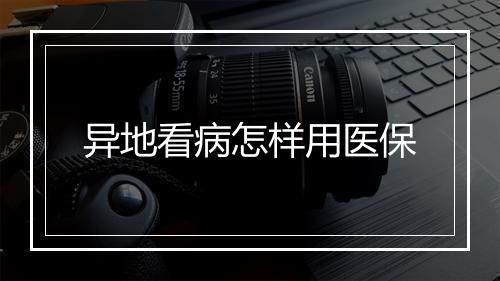 异地看病怎样用医保