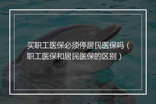 买职工医保必须停居民医保吗（职工医保和居民医保的区别）