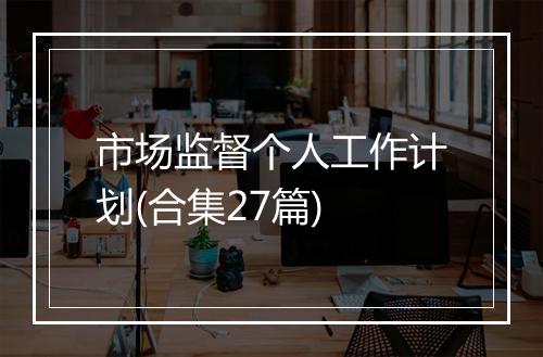 市场监督个人工作计划(合集27篇)