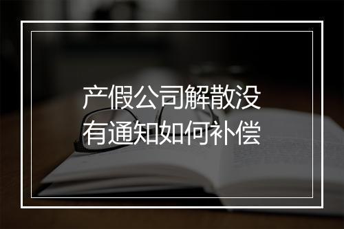 产假公司解散没有通知如何补偿