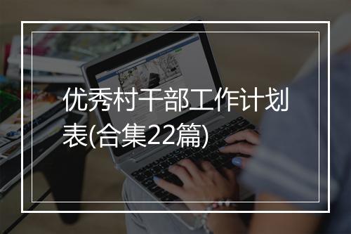 优秀村干部工作计划表(合集22篇)