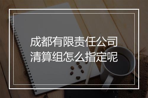 成都有限责任公司清算组怎么指定呢
