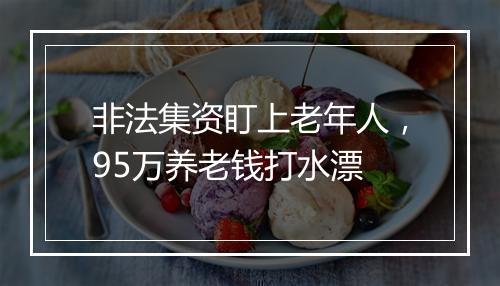 非法集资盯上老年人，95万养老钱打水漂