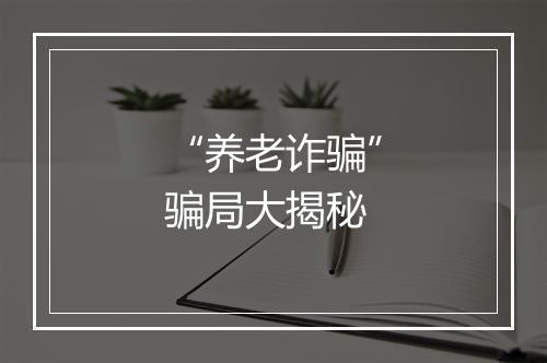 “养老诈骗”骗局大揭秘